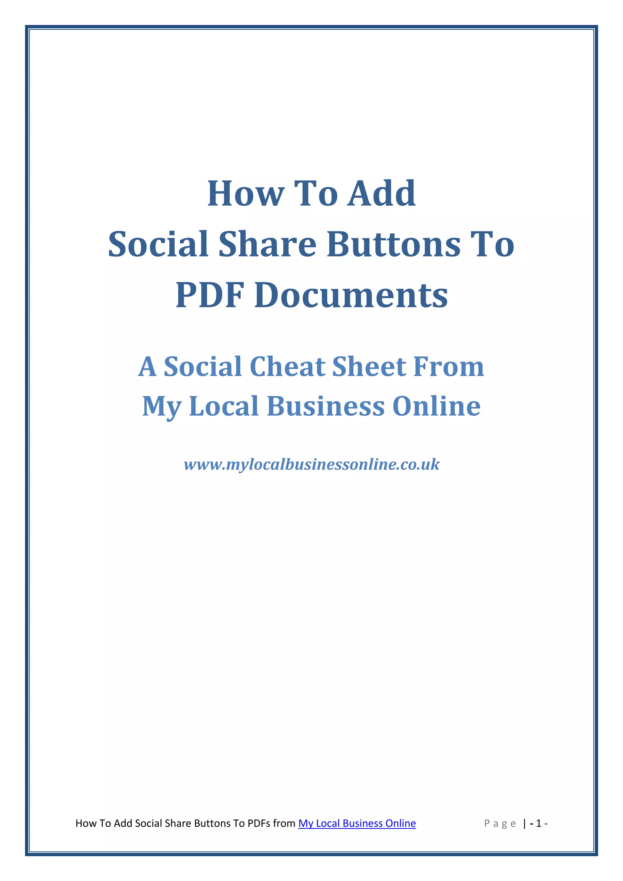 How To Add
      Social Share Buttons To
          PDF Documents
            A Social Cheat Sheet From
            My Local Business Online
                     www.mylocalbusinessonline.co.uk




How To Add Social Share Buttons To PDFs from My Local Business Online   Page |-1-
 