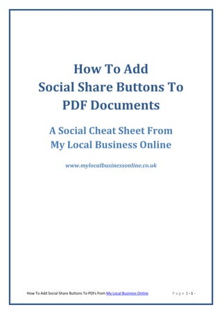 How To Add
      Social Share Buttons To
          PDF Documents
            A Social Cheat Sheet From
            My Local Business Online
                     www.mylocalbusinessonline.co.uk




How To Add Social Share Buttons To PDFs from My Local Business Online   Page |-1-
 