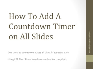 How toAdd aCountdownTimer
toAllSlides in PowerPoint
for Windows
Using PPT FlashTimer from
1
learnteachcenter.com/clock
 