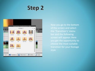 Now you go to the bottom 
of the screen and select 
the ‘Transition's’ menu 
bar and the following 
screen will appear. Here 
you get the opportunity to 
choose the most suitable 
transition for your footage 
style 
 