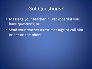 Got Questions?Message your teacher in Blackboard if you have questions, orSend your teacher a text message or call him or her on the phone. 