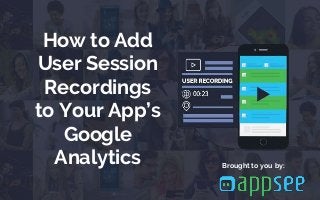 How to Add
User Session
Recordings
to Your App’s
Google
Analytics Brought to you by:
 