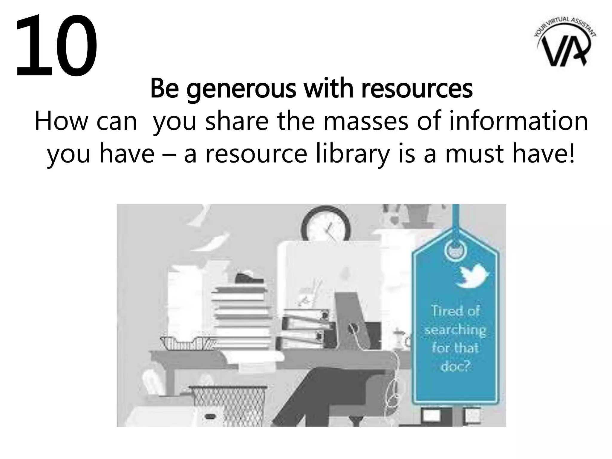 Be generous with resources
How can you share the masses of information
you have – a resource library is a must have!
10
