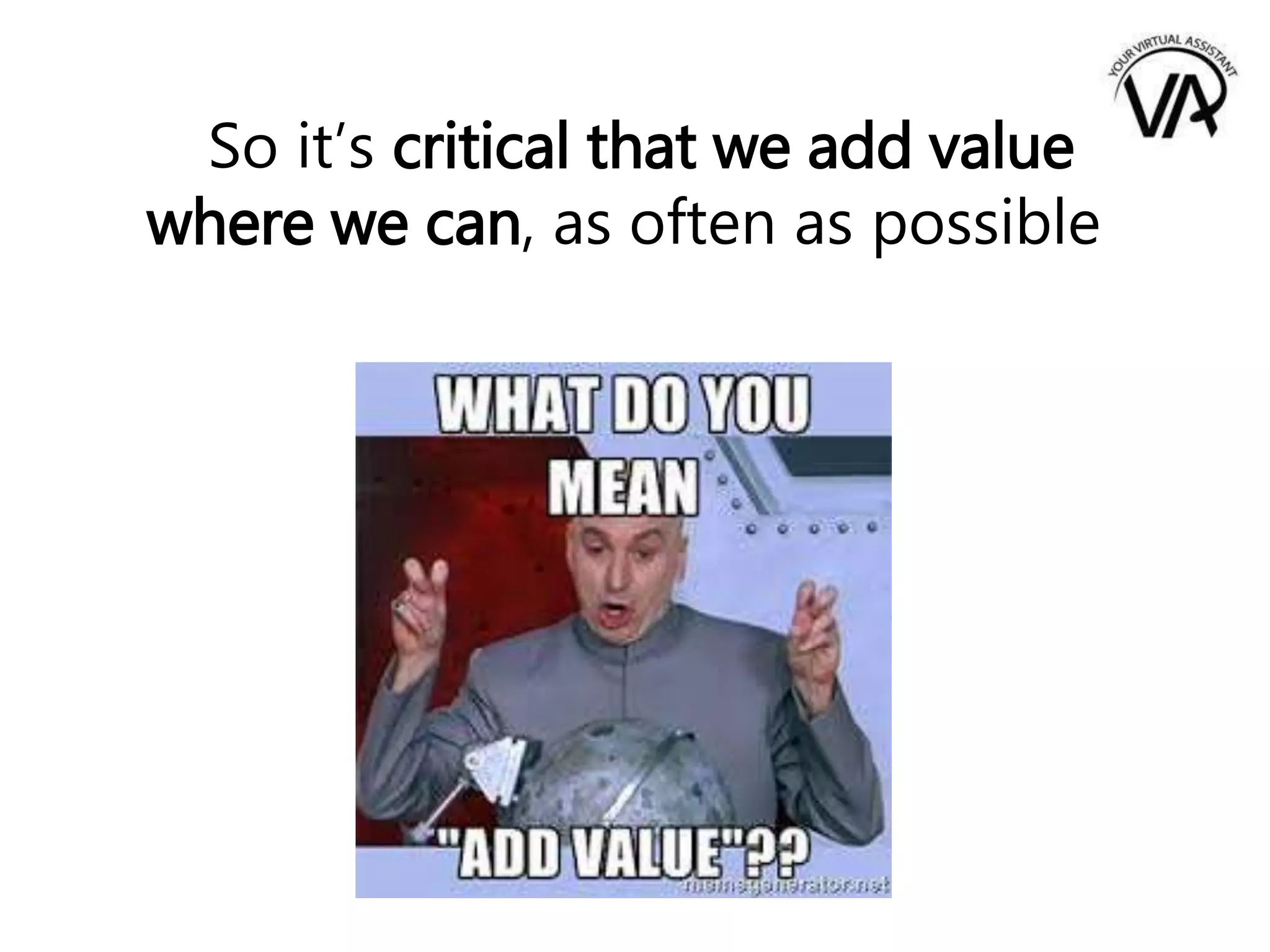 So it’s critical that we add value
where we can, as often as possible
