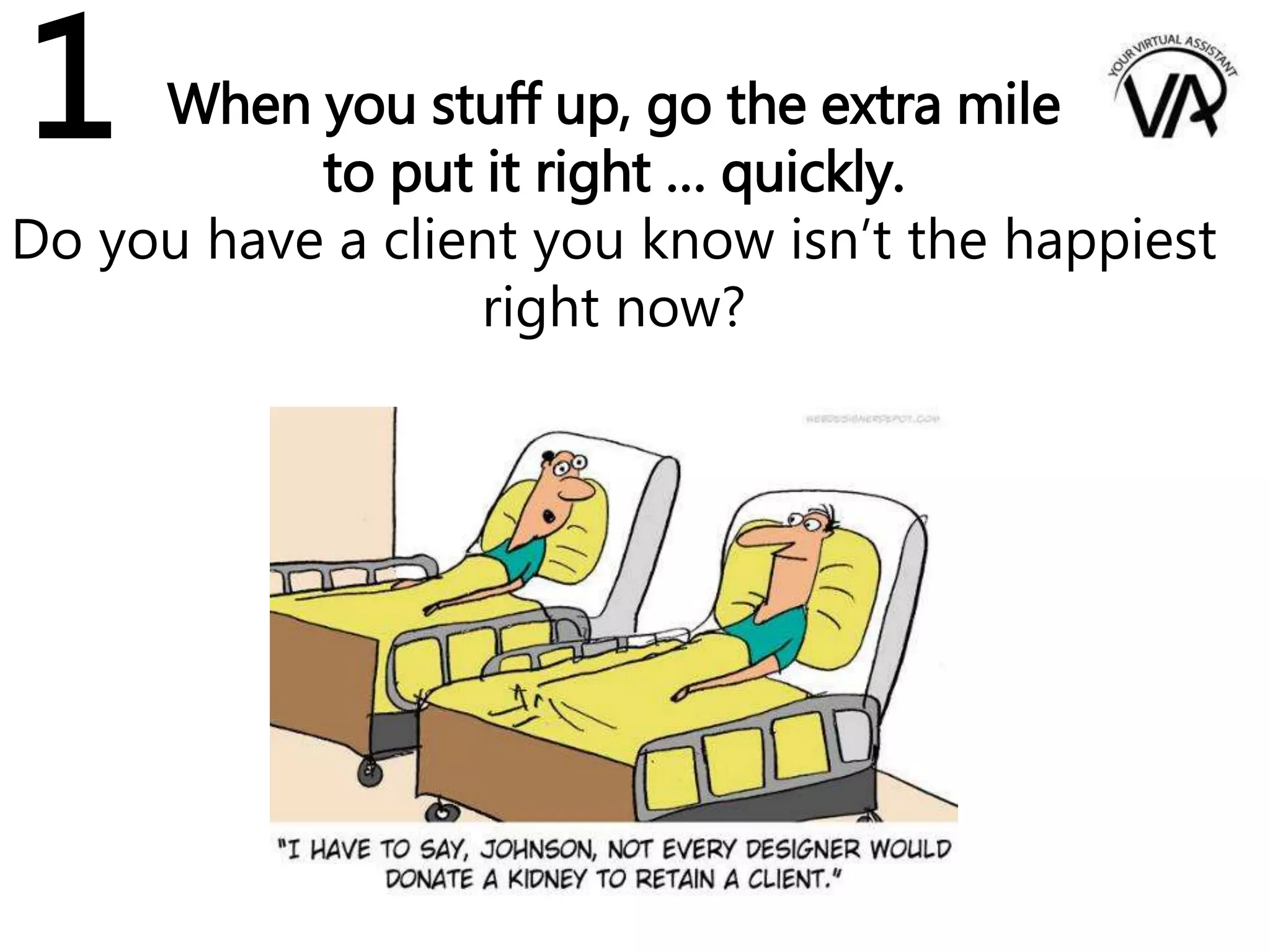 When you stuff up, go the extra mile
to put it right … quickly.
Do you have a client you know isn’t the happiest
right now?
1