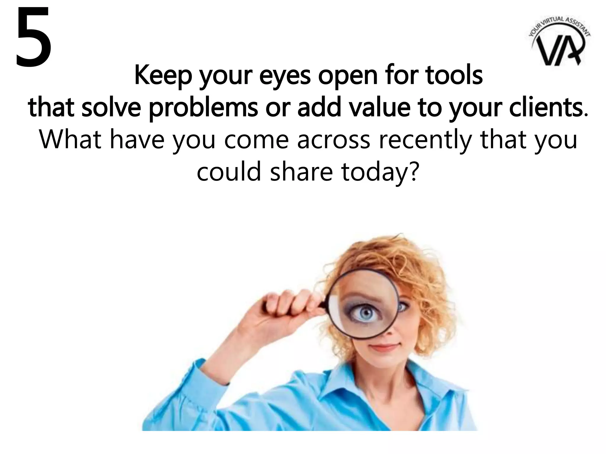 Keep your eyes open for tools
that solve problems or add value to your clients.
What have you come across recently that you
could share today?
5