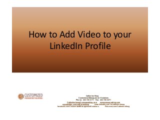 How to Add Video to your
LinkedIn Profile
Catherine Heeg
Customized Management Solutions
Phone: 403 726 0171 Fax: 403 726 0371
Catherine.heeg@cmsspeaking.com www.cmsspeaking.com
www.twitter.com/catherineheeg www.linkedin.com/in/catherineheeg
facebook.com/CustomizedManagementSolutions Pinterest.com/CatherineHeeg
 