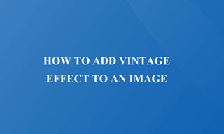 HOW TO ADD VINTAGE
EFFECT TO AN IMAGE
 