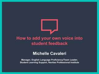 How to add your own voice into
student feedback
Michelle Cavaleri
Manager, English Language Proficiency/Team Leader,
Student Learning Support, Navitas Professional Institute
 
