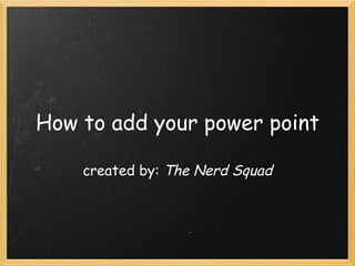 How to add your power point created by:  The Nerd Squad 