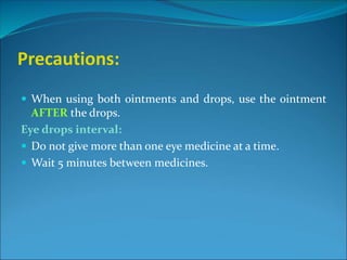 Precautions:
 When using both ointments and drops, use the ointment
AFTER the drops.
Eye drops interval:
 Do not give more than one eye medicine at a time.
 Wait 5 minutes between medicines.
 