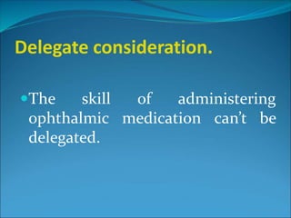 Delegate consideration.
The skill of administering
ophthalmic medication can’t be
delegated.
 