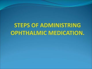 STEPS OF ADMINISTRING
OPHTHALMIC MEDICATION.
 