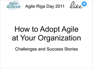 Agile Riga Day 2011




 How to Adopt Agile
at Your Organization
Challenges and Success Stories
 
