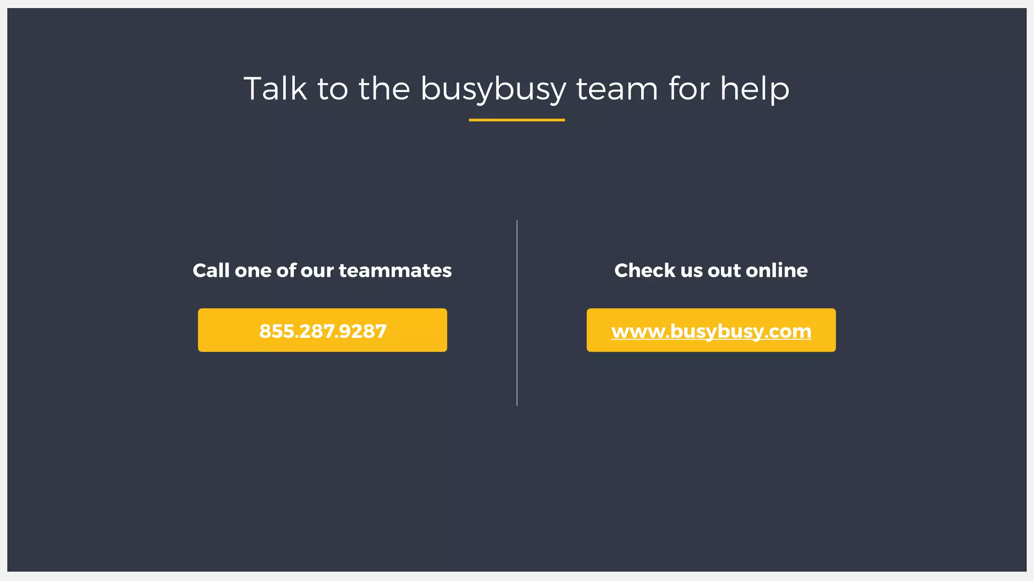 855.287.9287
Call one of our teammates Check us out online
www.busybusy.com
Talk to the busybusy team for help
 