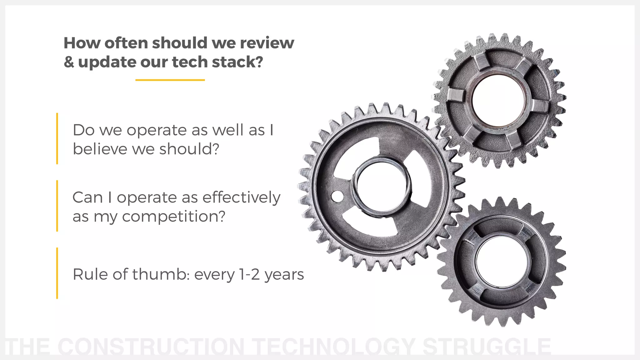 THE CONSTRUCTION TECHNOLOGY STRUGGLE
Do we operate as well as I
believe we should?
Rule of thumb: every 1-2 years
How often should we review
& update our tech stack?
Can I operate as effectively
as my competition?
 