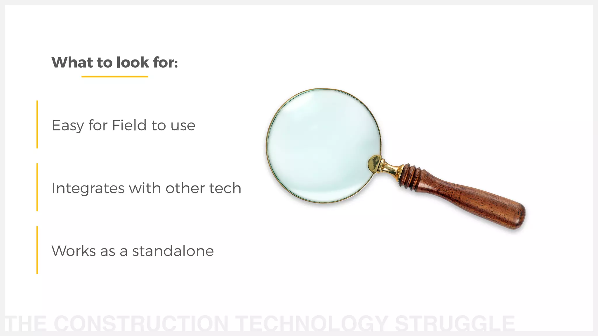 THE CONSTRUCTION TECHNOLOGY STRUGGLE
What to look for:
Easy for Field to use
Integrates with other tech
Works as a standalone
 