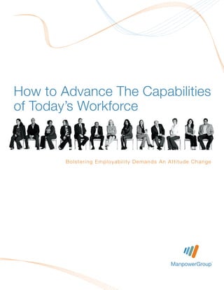 How to Advance The Capabilities
of Today’s Workforce


        B o l st e r i n g Em pl o yabi l i ty D em ands A n A tti tu de Cha nge
 