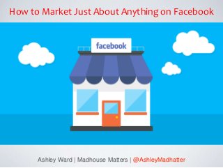 Ashley Ward | Madhouse Matters | @AshleyMadhatter
How to Market Just About Anything on Facebook
 