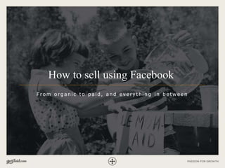 How to sell using Facebook
F r o m o r g a n i c t o p a i d , a n d e v e r y t h i n g i n b e t w e e n
 