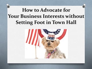 How to Advocate for
Your Business Interests without
Setting Foot in Town Hall
 