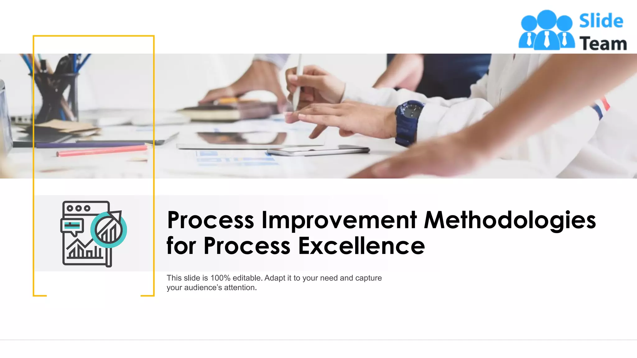 11
Process Improvement Methodologies
for Process Excellence
This slide is 100% editable. Adapt it to your need and capture
your audience’s attention.
 