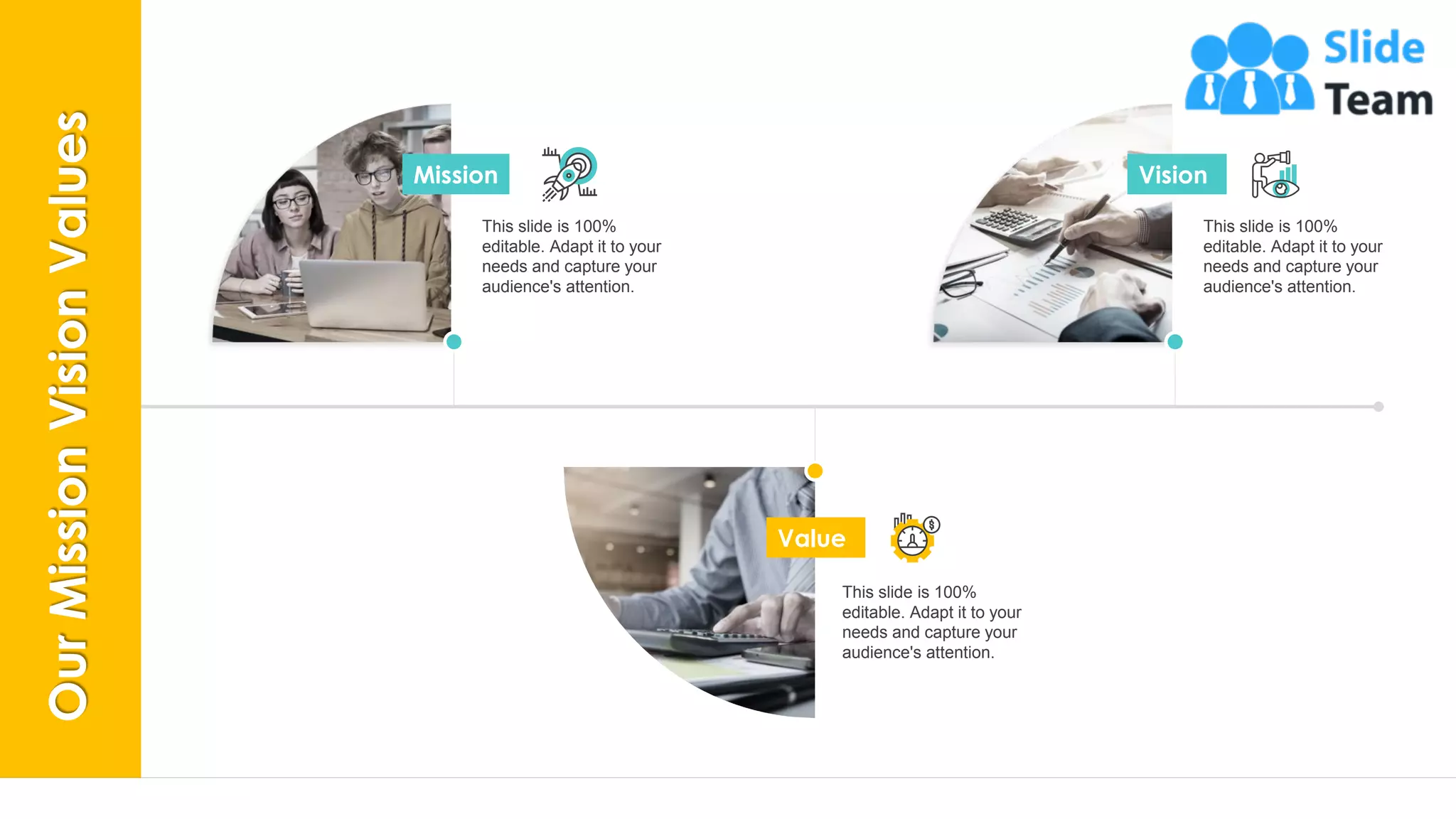 25
This slide is 100%
editable. Adapt it to your
needs and capture your
audience's attention.
Mission
This slide is 100%
editable. Adapt it to your
needs and capture your
audience's attention.
Vision
This slide is 100%
editable. Adapt it to your
needs and capture your
audience's attention.
Value
OurMissionVisionValues
 