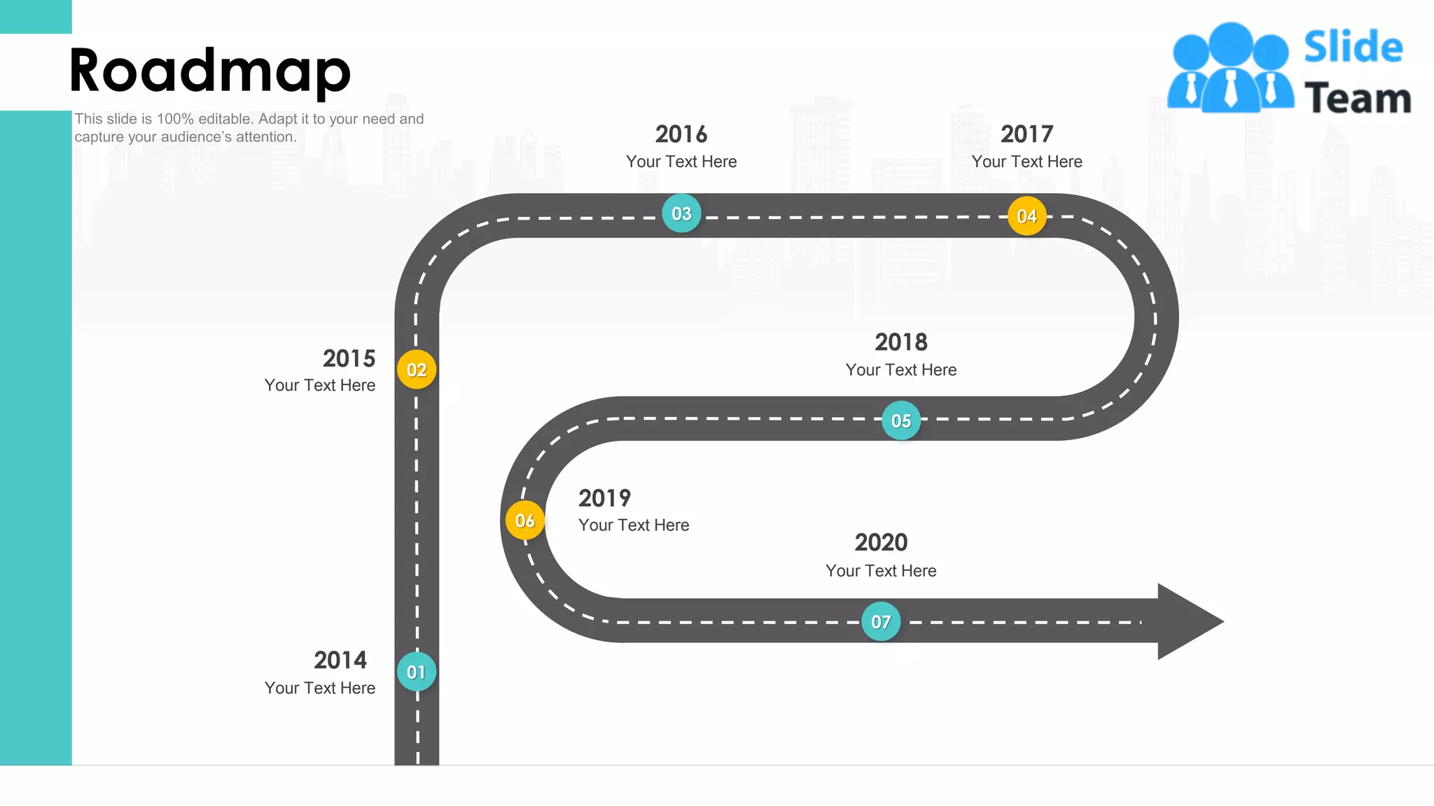 35
01
Your Text Here
2014
02
Your Text Here
2015
03
Your Text Here
2016
04
Your Text Here
2017
05
Your Text Here
2018
06 Your Text Here
2019
07
Your Text Here
2020
Roadmap
 