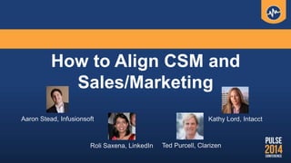 How to Align CSM and
Sales/Marketing
Aaron Stead, Infusionsoft Kathy Lord, Intacct
Roli Saxena, LinkedIn Ted Purcell, Clarizen
 
