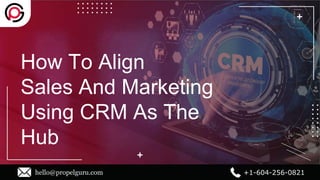 How To Align
Sales And Marketing
Using CRM As The
Hub
hello@propelguru.com +1-604-256-0821
 