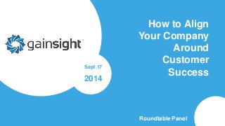 How to Align 
Your Company 
Around 
Customer 
Success 
Sept 17 
2014 
Roundtable Panel 
 