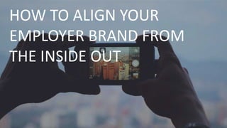 HOW TO ALIGN YOUR
EMPLOYER BRAND FROM
THE INSIDE OUT
 