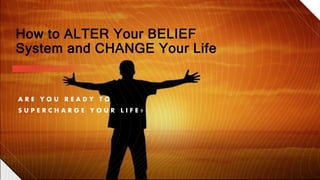 A R E Y O U R E A D Y T O
S U P E R C H A R G E Y O U R L I F E ?
How to ALTER Your BELIEF
System and CHANGE Your Life
 