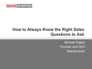 How to Always Know the Right Sales
Questions to Ask
Michael Halper
Founder and CEO
SalesScripter
 