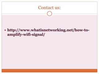 Contact us:
 http://www.whatisnetworking.net/how-to-
amplify-wifi-signal/
 