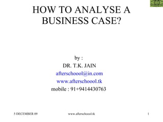 HOW TO ANALYSE A BUSINESS CASE? by :  DR. T.K. JAIN [email_address] www.afterschoool.tk mobile : 91+9414430763  