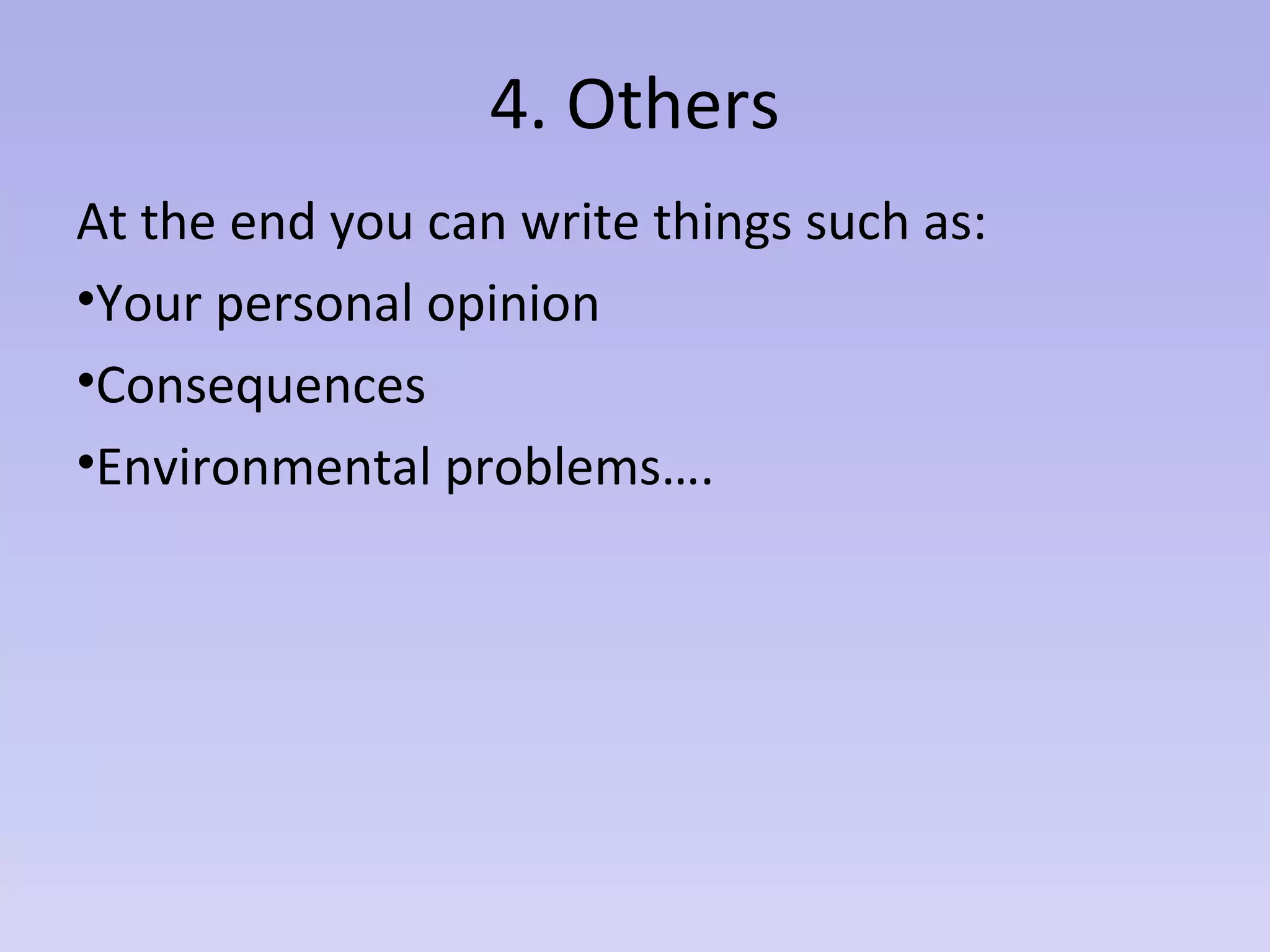 4. Others
At the end you can write things such as:
•Your personal opinion
•Consequences
•Environmental problems….
 
