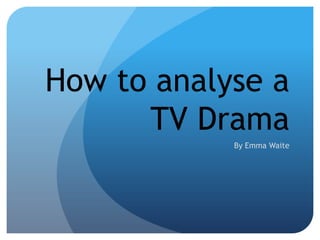 How to analyse a
TV Drama
By Emma Waite
 