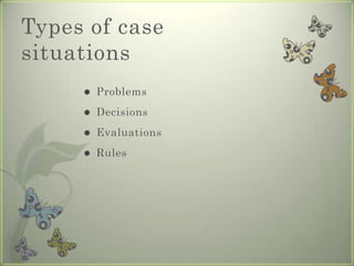Types of case
situations
        Problems
        Decisions
        Evaluations
        Rules
 