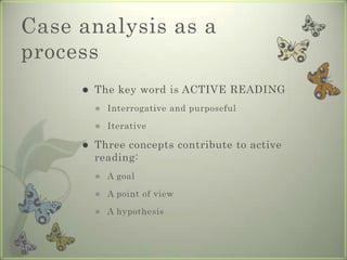 Case analysis as a
process
        The key word is ACTIVE READING
            Interrogative and purposeful

            Iterative

        Three concepts contribute to active
         reading:
            A goal

            A point of view

            A hypothesis
 