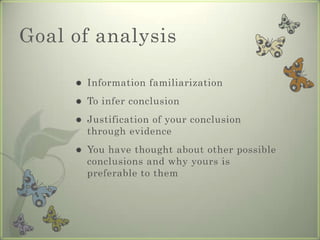 Goal of analysis

        Information familiarization
        To infer conclusion
        Justification of your conclusion
         through evidence
        You have thought about other possible
         conclusions and why yours is
         preferable to them
 