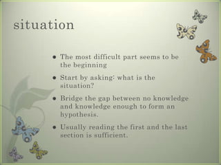 situation

        The most difficult part seems to be
         the beginning
        Start by asking: what is the
         situation?
        Bridge the gap between no knowledge
         and knowledge enough to form an
         hypothesis.
        Usually reading the first and the last
         section is sufficient.
 