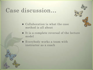 Case discussion…

        Collaboration-is what the case
         method is all about
        It is a complete reversal of the lecture
         model
        Everybody works a team with
         instructor as a coach
 