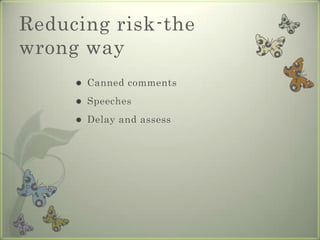 Reducing risk-the
wrong way
        Canned comments
        Speeches
        Delay and assess
 