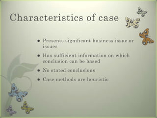 Characteristics of case

        Presents significant business issue or
         issues
        Has sufficient information on which
         conclusion can be based
        No stated conclusions
        Case methods are heuristic
 
