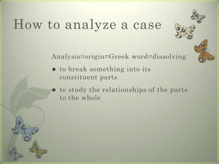 How to analyze a case

     Analysis=origin=Greek word=dissolving
        to break something into its
         constituent parts
        to study the relationships of the parts
         to the whole
 