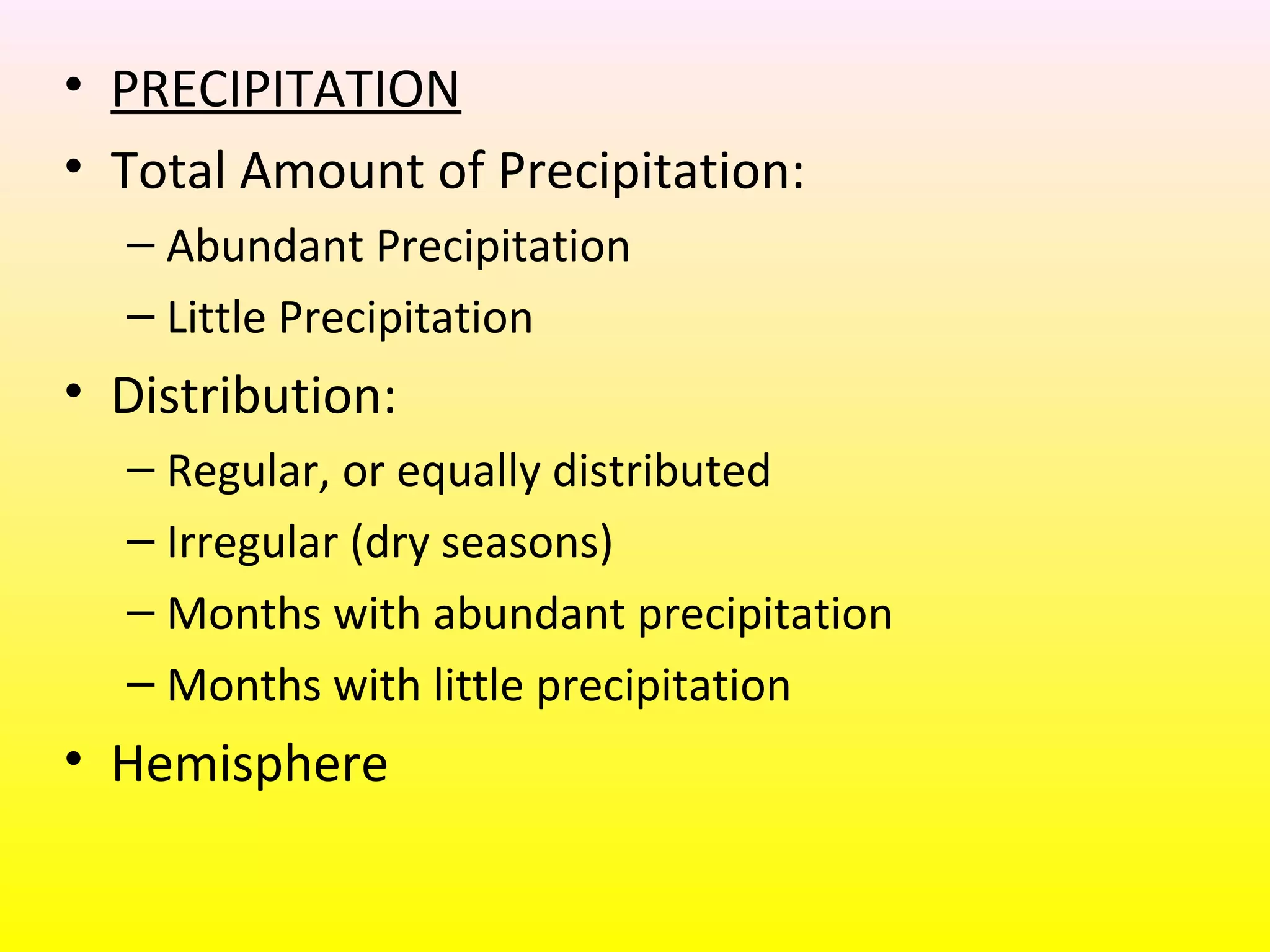 • PRECIPITATION
• Total Amount of Precipitation:
– Abundant Precipitation
– Little Precipitation
• Distribution:
– Regular, or equally distributed
– Irregular (dry seasons)
– Months with abundant precipitation
– Months with little precipitation
• Hemisphere
 