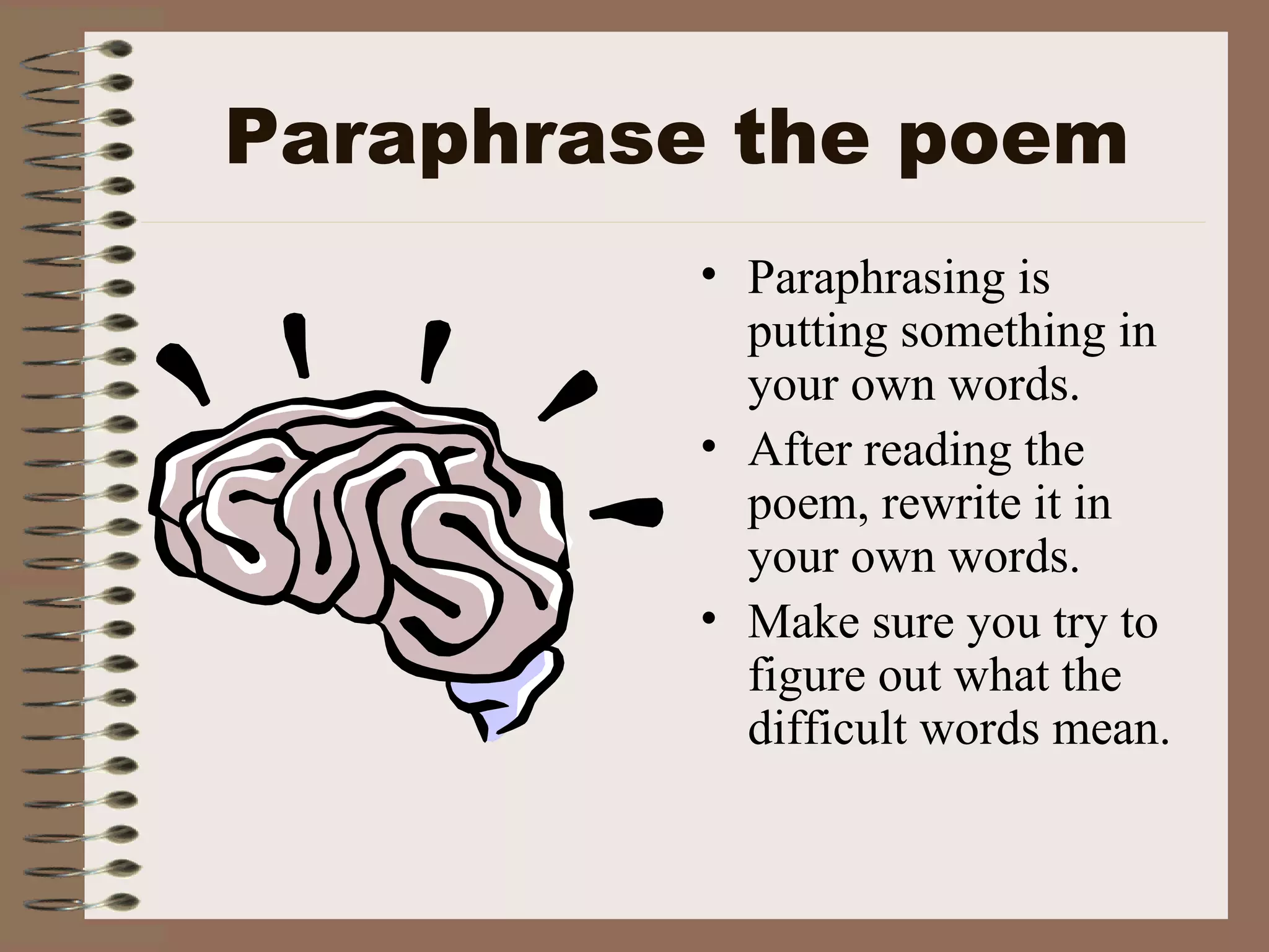 Paraphrase the poem Paraphrasing is putting something in your own words. After reading the poem, rewrite it in your own words. Make sure you try to figure out what the difficult words mean.