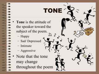 TONE Tone  is the attitude of the speaker toward the subject of the poem.  Happy Sad/ Depressed Intimate Aggressive Note that the tone may change throughout the poem 