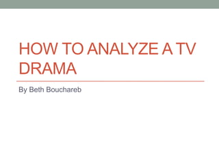 HOW TO ANALYZE A TV
DRAMA
By Beth Bouchareb
 
